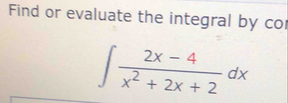 Find or evaluate the integral by co
∈t  (2x-4)/x^2+2x+2 dx