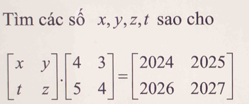 Tìm các số x, y, z, t sao cho
beginbmatrix x&y t&zendbmatrix .beginbmatrix 4&3 5&4endbmatrix =beginbmatrix 2024&2025 2026&2027endbmatrix