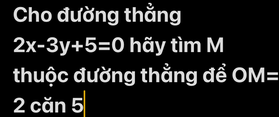 Cho đường thẳng
2x-3y+5=0 hãy tìm M 
thuộc đường thẳng đề OM=
2 căn 5