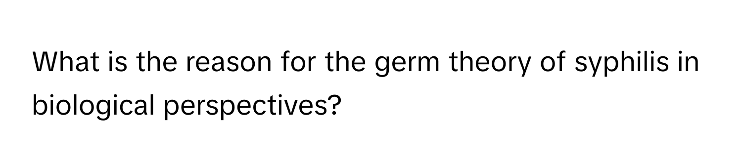 What is the reason for the germ theory of syphilis in biological perspectives?