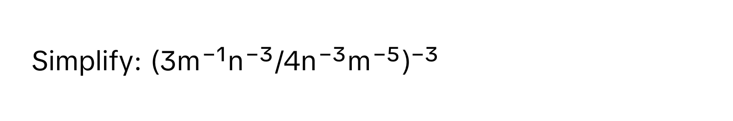 Simplify: (3m⁻¹n⁻³/4n⁻³m⁻⁵)⁻³