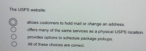 The USPS website:
allows customers to hold mail or change an address.
offers many of the same services as a physical USPS location.
provides options to schedule package pickups.
All of these choices are correct.