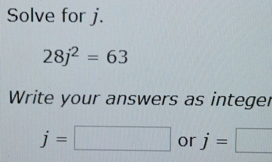 Solve for j.
28j^2=63
Write your answers as integer
j=□ or j=□