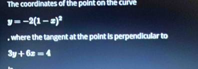 The coordinates of the point on the curve
y=-2(1-x)^2
, where the tangent at the point is perpendicular to
3y+6x=4