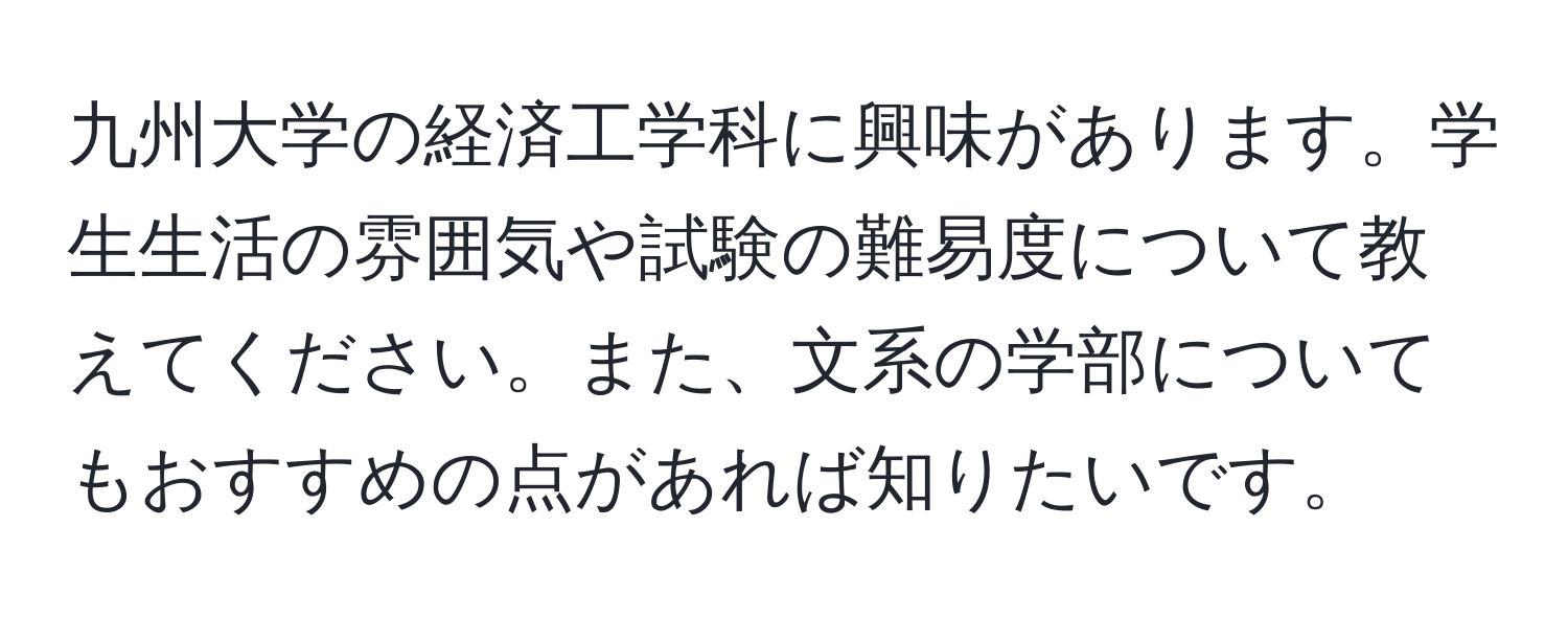 九州大学の経済工学科に興味があります。学生生活の雰囲気や試験の難易度について教えてください。また、文系の学部についてもおすすめの点があれば知りたいです。