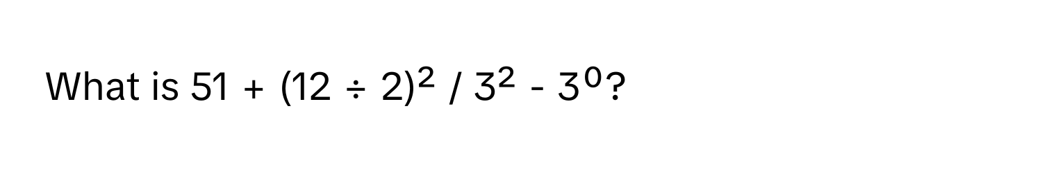 What is 51 + (12 ÷ 2)² / 3² - 3⁰?