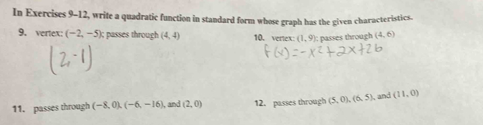 In Exercises 9-12 ', write a quadratic function in standard form whose graph has the given characteristics. 
9. vertex: (-2,-5); passes through (4,4) 10. vertex: (1,9); passes through (4,6)
11. passes through (-8,0),(-6,-16) , and (2,0) 12. passes through (5,0), (6,5) 、 and (11,0)