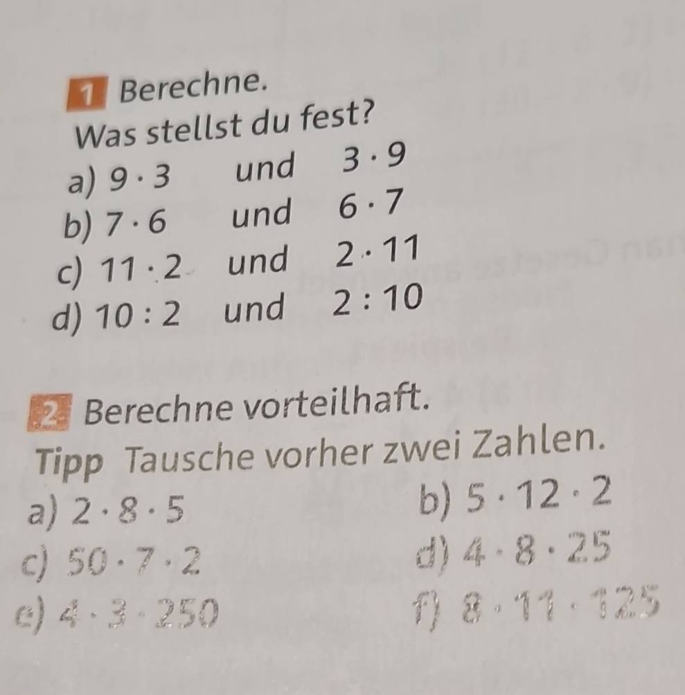 Berechne. 
Was stellst du fest? 
a) 9· 3 und 3· 9
b) 7· 6 und 6· 7
c) 11· 2 und 2· 11
d) 10:2 und 2:10
Berechne vorteilhaft. 
Tipp Tausche vorher zwei Zahlen. 
a) 2· 8· 5
b) 5· 12· 2
c 50· 7· 2 d) 4· 8· 25
c) 4· 3· 250 f) 8· 11· 12 70°