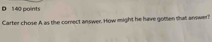 Carter chose A as the correct answer. How might he have gotten that answer?