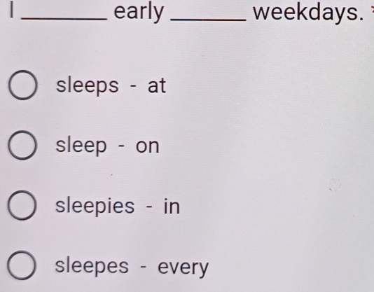 early _weekdays.
sleeps - at
sleep - on
sleepies - in
sleepes - every