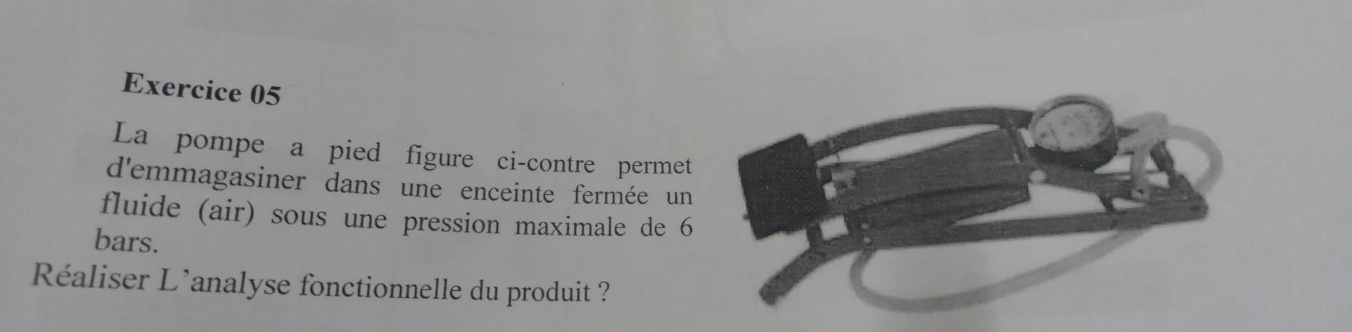 La pompe a pied figure ci-contre permet 
d'emmagasiner dans une enceinte fermée un 
fluide (air) sous une pression maximale de 6
bars. 
Réaliser L'analyse fonctionnelle du produit ?