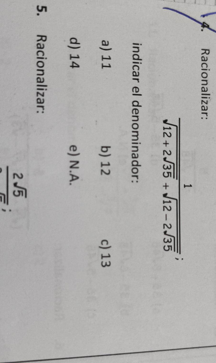 Racionalizar:
frac 1sqrt(12+2sqrt 35)+sqrt(12-2sqrt 35); 
indicar el denominador:
a) 11 b) 12 c) 13
d) 14 e) N.A.
5. Racionalizar:
 2sqrt(5)/5 ;