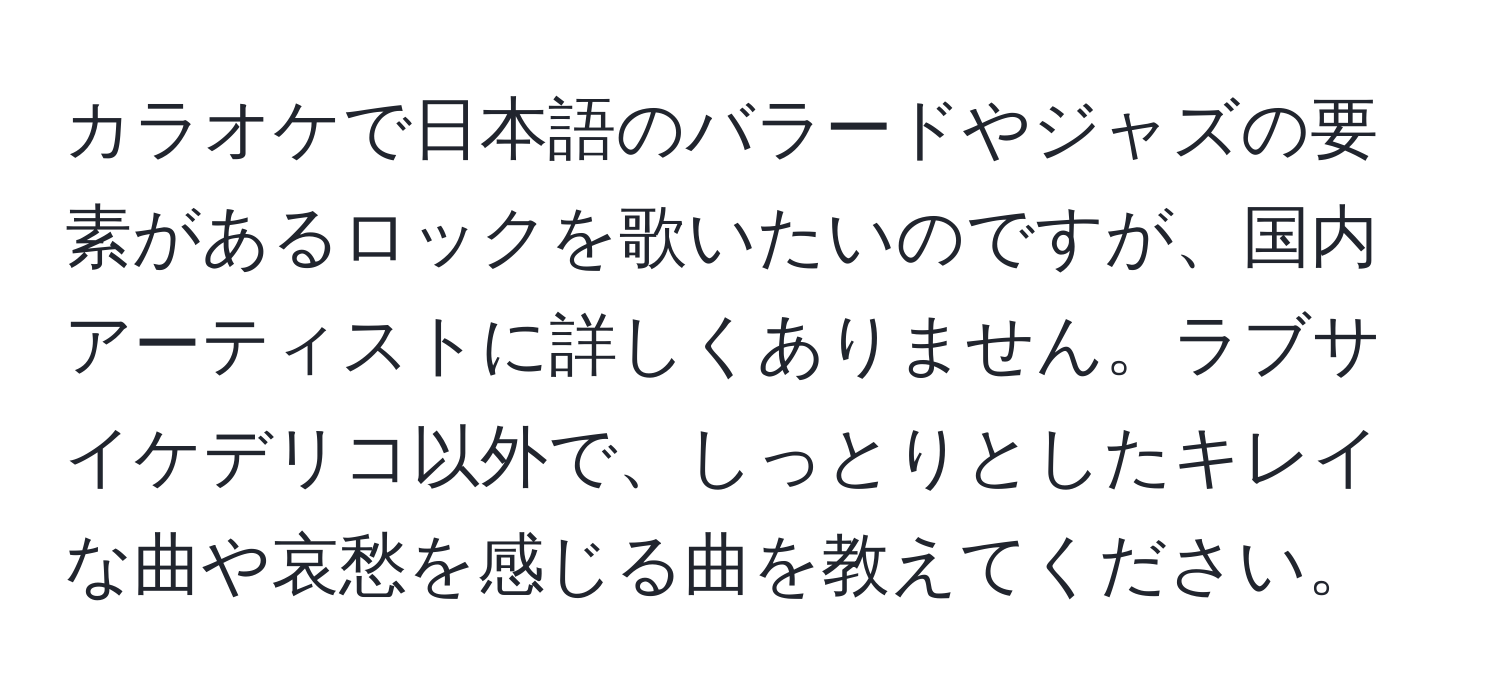 カラオケで日本語のバラードやジャズの要素があるロックを歌いたいのですが、国内アーティストに詳しくありません。ラブサイケデリコ以外で、しっとりとしたキレイな曲や哀愁を感じる曲を教えてください。