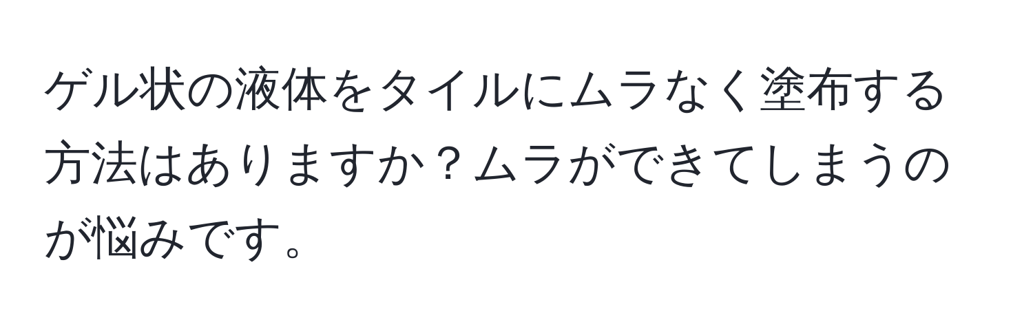 ゲル状の液体をタイルにムラなく塗布する方法はありますか？ムラができてしまうのが悩みです。