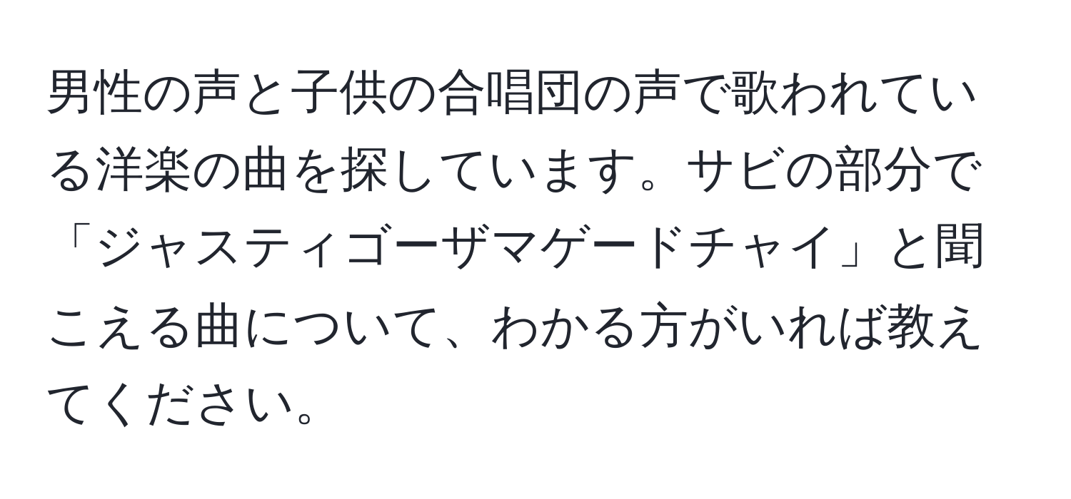 男性の声と子供の合唱団の声で歌われている洋楽の曲を探しています。サビの部分で「ジャスティゴーザマゲードチャイ」と聞こえる曲について、わかる方がいれば教えてください。