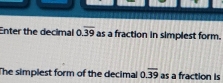 Enter the decimal 0.overline 39 as a fraction in simplest form. 
The simplest form of the decimal 0.overline 39 as a fraction is