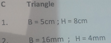 Triangle 
1. B=5cm; H=8cm
2. B=16mm; H=4mm