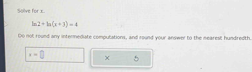 Solve for x.
ln 2+ln (x+3)=4
Do not round any intermediate computations, and round your answer to the nearest hundredth.
x=□
×