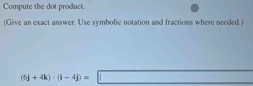 Compute the dot product. 
(Give an exact answer. Use symbolic notation and fractions where needed.)
(6j+4k)· (i-4j)=□