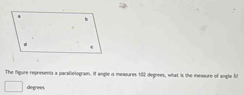 The figure represents a parallelogram. If angle a measures 102 degrees, what is the measure of angle 6?
degrees