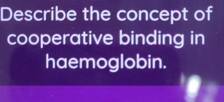 Describe the concept of 
cooperative binding in 
haemoglobin.