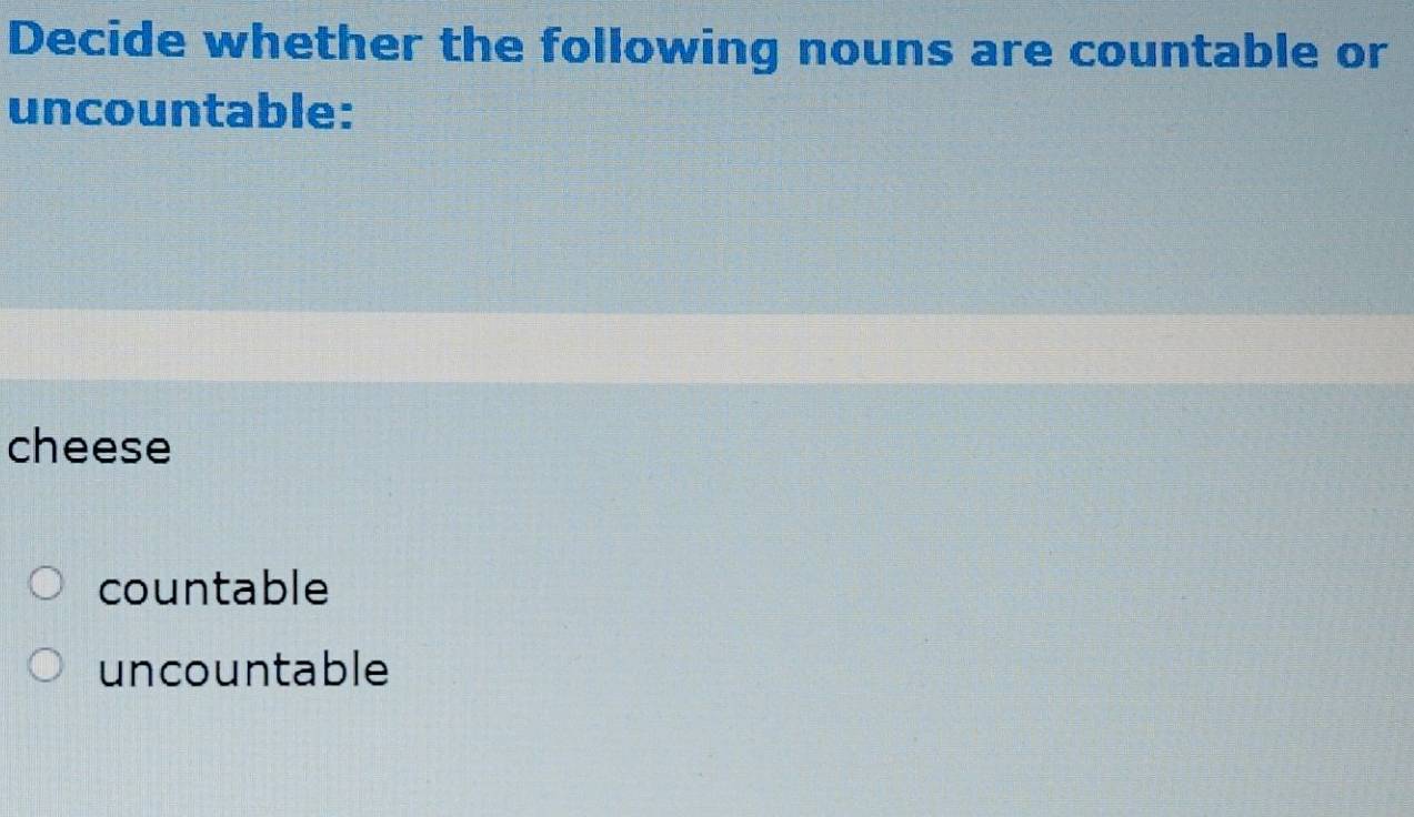 Decide whether the following nouns are countable or
uncountable:
cheese
countable
uncountable