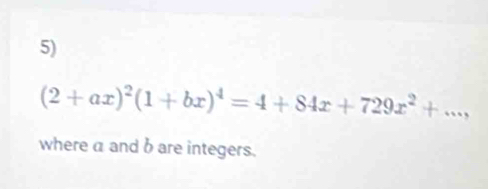 (2+ax)^2(1+bx)^4=4+84x+729x^2+..., 
where a and bare integers.