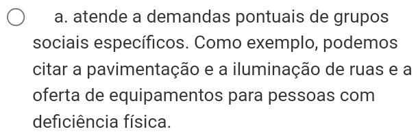 a. atende a demandas pontuais de grupos
sociais específicos. Como exemplo, podemos
citar a pavimentação e a iluminação de ruas e a
oferta de equipamentos para pessoas com
deficiência física.