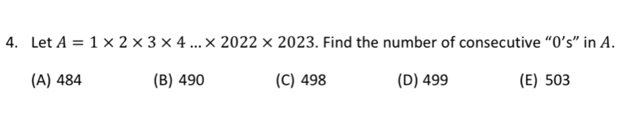 Let A=1* 2* 3* 4...* 2022* 2023. Find the number of consecutive “ 0 ’s” in A.
(A) 484 (B) 490 (C) 498 (D) 499 (E) 503