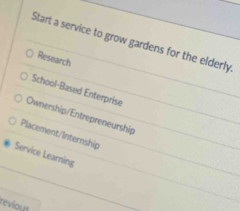 Start a service to grow gardens for the elderly
Research
School-Based Enterprise
Ownership/Entrepreneurship
Placement/Internship
Service Learning
revious