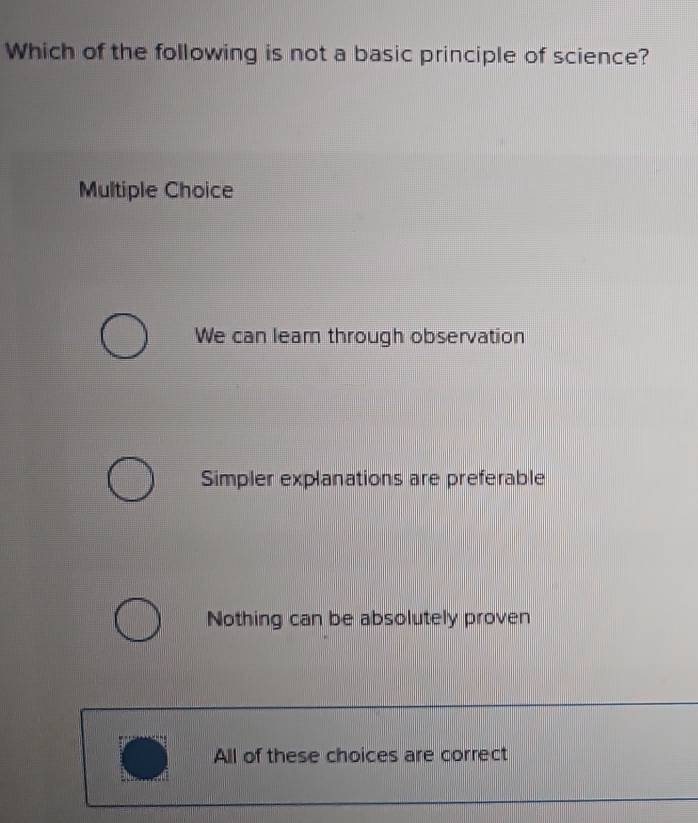 Which of the following is not a basic principle of science?
Multiple Choice
We can leam through observation
Simpler explanations are preferable
Nothing can be absolutely proven
All of these choices are correct