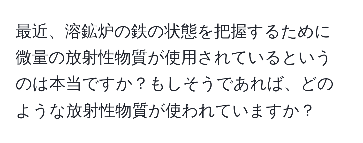 最近、溶鉱炉の鉄の状態を把握するために微量の放射性物質が使用されているというのは本当ですか？もしそうであれば、どのような放射性物質が使われていますか？