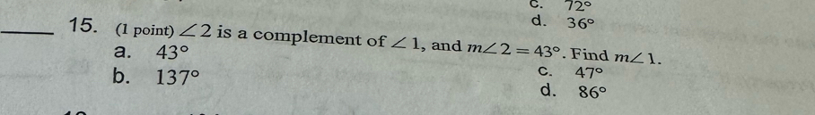 72°
d. 36°
_15. (l point) ∠ 2 is a complement of ∠ 1 , and m∠ 2=43°. Find m∠ 1.
a. 43°
C. 47°
b. 137° d. 86°