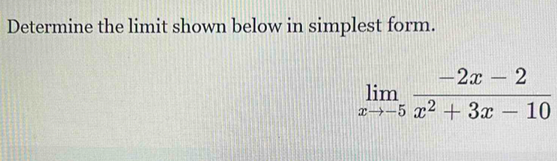 Determine the limit shown below in simplest form.
limlimits _xto -5 (-2x-2)/x^2+3x-10 