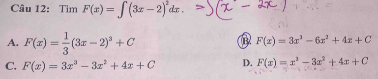 Tìm F(x)=∈t (3x-2)^2dx.
A. F(x)= 1/3 (3x-2)^3+C
B F(x)=3x^3-6x^2+4x+C
C. F(x)=3x^3-3x^2+4x+C
D. F(x)=x^3-3x^2+4x+C