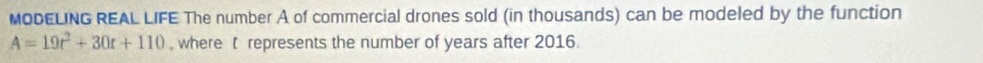 MODELING REAL LIFE The number A of commercial drones sold (in thousands) can be modeled by the function
A=19t^2+30t+110 , where t represents the number of years after 2016.