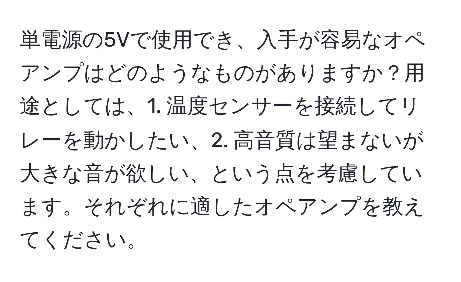 単電源の5Vで使用でき、入手が容易なオペアンプはどのようなものがありますか？用途としては、1. 温度センサーを接続してリレーを動かしたい、2. 高音質は望まないが大きな音が欲しい、という点を考慮しています。それぞれに適したオペアンプを教えてください。