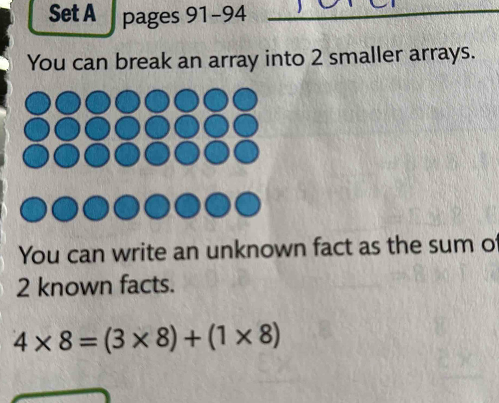 Set A pages 91-94_ 
You can break an array into 2 smaller arrays. 

You can write an unknown fact as the sum of
2 known facts.
4* 8=(3* 8)+(1* 8)