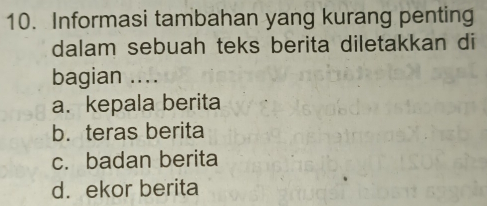 Informasi tambahan yang kurang penting
dalam sebuah teks berita diletakkan di
bagian ....
a. kepala berita
b.teras berita
c. badan berita
d. ekor berita