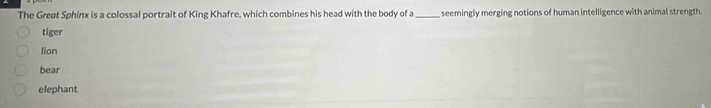 The Greøt Sphinx is a colossal portrait of King Khafre, which combines his head with the body of a_ seemingly merging notions of human intelligence with animal strength.
tiger
lion
bear
elephant