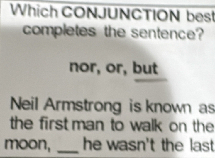 Which CONJUNCTION best 
completes the sentence? 
nor, or, but 
Neil Armstrong is known as 
the first man to walk on the 
moon, _he wasn't the last