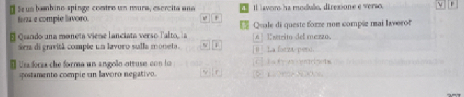 Se un bambino spinge comtro un muro, esercita una Il lavoro ha moduão, direxione e verso. ν F
ferza e compie lavoro. ν ,
Quale di queste forze non compõe mai lavoeo?
Qeando una moneta vieme lanciata verso l'alto, la 4 Uastrito del mezzo.
orza di gravità compie un lavoro sulla moneta. V 0 La forza pen ).
* Ura forza che forma un angolo ottuso con lo C] ① a A ax unicipo1s
spostamento compie un lavoro negativo. f