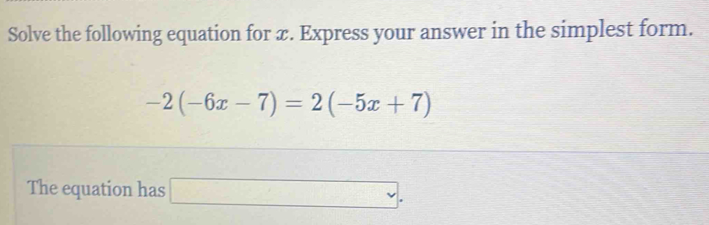 Solve the following equation for x. Express your answer in the simplest form.
-2(-6x-7)=2(-5x+7)
The equation has □ .