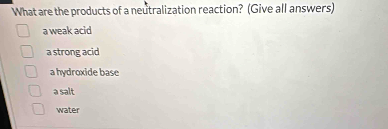 What are the products of a neutralization reaction? (Give all answers)
a weak acid
a strong acid
a hydroxide base
a salt
water