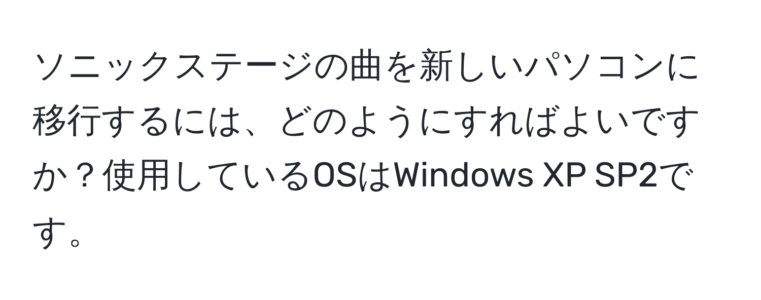 ソニックステージの曲を新しいパソコンに移行するには、どのようにすればよいですか？使用しているOSはWindows XP SP2です。