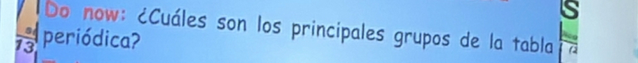 Do now: ¿Cuáles son los principales grupos de la tabla
 4/13  periódica?