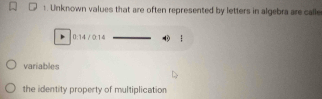 Unknown values that are often represented by letters in algebra are calle
0:14 / 0:14
variables 
the identity property of multiplication