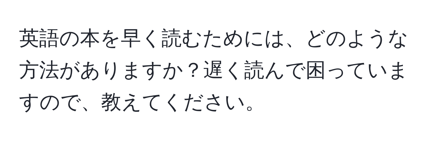 英語の本を早く読むためには、どのような方法がありますか？遅く読んで困っていますので、教えてください。