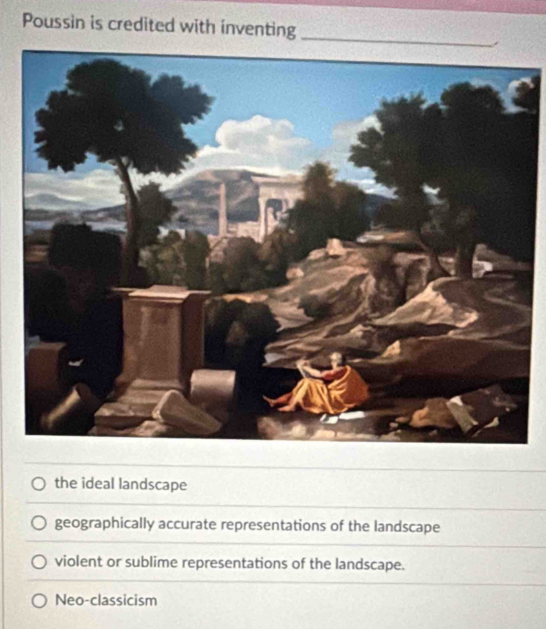 Poussin is credited with inventing
the ideal landscape
geographically accurate representations of the landscape
violent or sublime representations of the landscape.
Neo-classicism