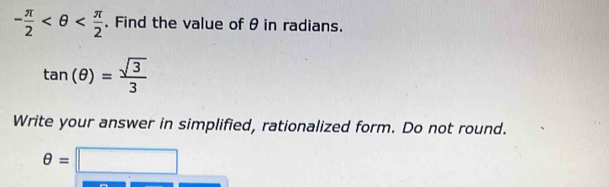 - π /2  . Find the value of θ in radians.
tan (θ )= sqrt(3)/3 
Write your answer in simplified, rationalized form. Do not round.
θ =□